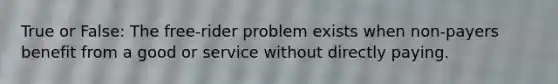 True or False: The free-rider problem exists when non-payers benefit from a good or service without directly paying.