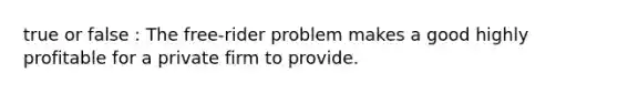 true or false : The free-rider problem makes a good highly profitable for a private firm to provide.