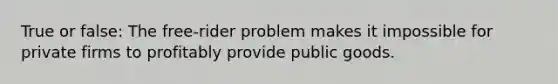 True or false: The free-rider problem makes it impossible for private firms to profitably provide public goods.