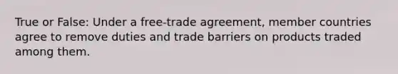 True or False: Under a free-trade agreement, member countries agree to remove duties and trade barriers on products traded among them.