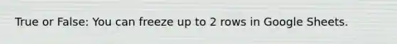 True or False: You can freeze up to 2 rows in Google Sheets.