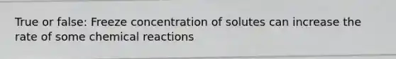 True or false: Freeze concentration of solutes can increase the rate of some <a href='https://www.questionai.com/knowledge/kc6NTom4Ep-chemical-reactions' class='anchor-knowledge'>chemical reactions</a>