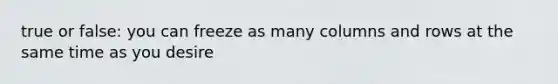 true or false: you can freeze as many columns and rows at the same time as you desire