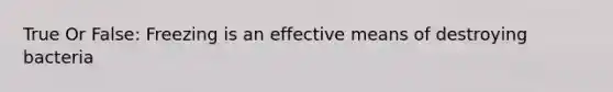 True Or False: Freezing is an effective means of destroying bacteria