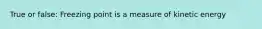True or false: Freezing point is a measure of kinetic energy