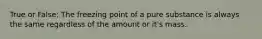 True or False: The freezing point of a pure substance is always the same regardless of the amount or it's mass.