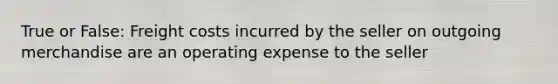 True or False: Freight costs incurred by the seller on outgoing merchandise are an operating expense to the seller