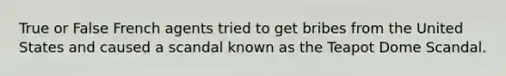 True or False French agents tried to get bribes from the United States and caused a scandal known as the Teapot Dome Scandal.