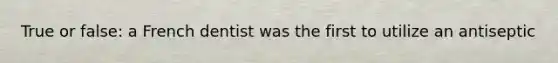 True or false: a French dentist was the first to utilize an antiseptic
