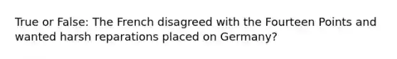 True or False: The French disagreed with the Fourteen Points and wanted harsh reparations placed on Germany?