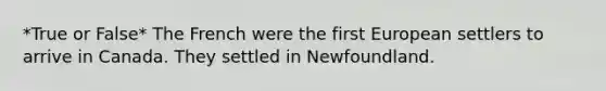 *True or False* The French were the first European settlers to arrive in Canada. They settled in Newfoundland.