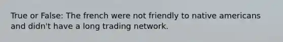 True or False: The french were not friendly to native americans and didn't have a long trading network.