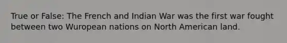 True or False: The French and Indian War was the first war fought between two Wuropean nations on North American land.