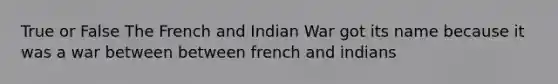 True or False The French and Indian War got its name because it was a war between between french and indians