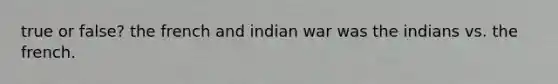 true or false? the french and indian war was the indians vs. the french.