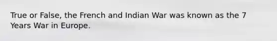 True or False, the French and Indian War was known as the 7 Years War in Europe.