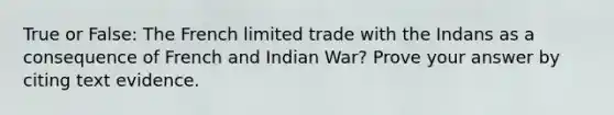 True or False: The French limited trade with the Indans as a consequence of French and Indian War? Prove your answer by citing text evidence.