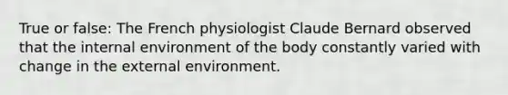 True or false: The French physiologist Claude Bernard observed that the internal environment of the body constantly varied with change in the external environment.