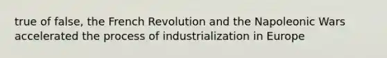 true of false, the French Revolution and the Napoleonic Wars accelerated the process of industrialization in Europe