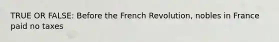 TRUE OR FALSE: Before the French Revolution, nobles in France paid no taxes