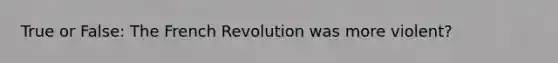 True or False: The French Revolution was more violent?