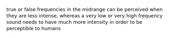 true or false frequencies in the midrange can be perceived when they are less intense, whereas a very low or very high frequency sound needs to have much more intensity in order to be perceptible to humans