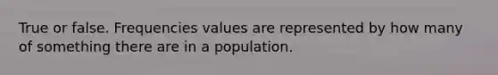 True or false. Frequencies values are represented by how many of something there are in a population.