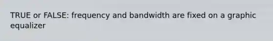 TRUE or FALSE: frequency and bandwidth are fixed on a graphic equalizer