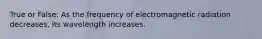 True or False: As the frequency of electromagnetic radiation decreases, its wavelength increases.