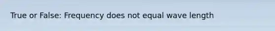 True or False: Frequency does not equal wave length