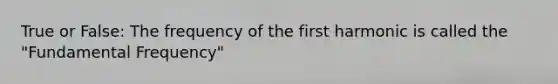 True or False: The frequency of the first harmonic is called the "Fundamental Frequency"