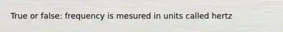 True or false: frequency is mesured in units called hertz