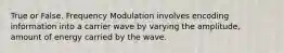 True or False. Frequency Modulation involves encoding information into a carrier wave by varying the amplitude, amount of energy carried by the wave.