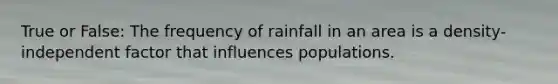 True or False: The frequency of rainfall in an area is a density-independent factor that influences populations.