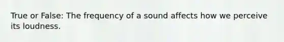 True or False: The frequency of a sound affects how we perceive its loudness.