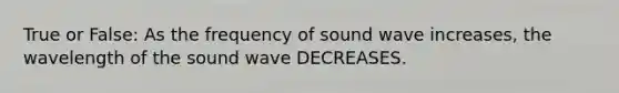 True or False: As the frequency of sound wave increases, the wavelength of the sound wave DECREASES.