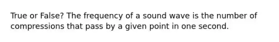 True or False? The frequency of a sound wave is the number of compressions that pass by a given point in one second.