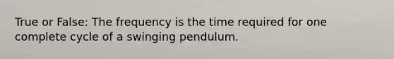 True or False: The frequency is the time required for one complete cycle of a swinging pendulum.