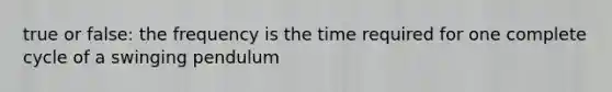 true or false: the frequency is the time required for one complete cycle of a swinging pendulum
