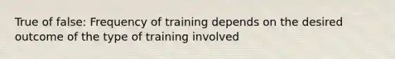 True of false: Frequency of training depends on the desired outcome of the type of training involved