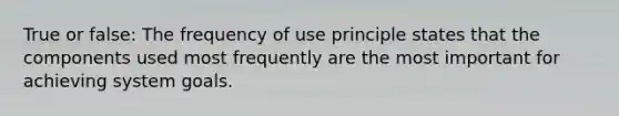 True or false: The frequency of use principle states that the components used most frequently are the most important for achieving system goals.