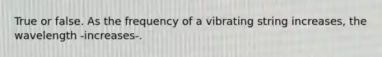 True or false. As the frequency of a vibrating string increases, the wavelength -increases-.