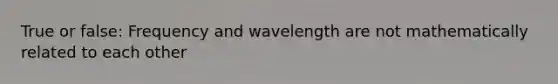 True or false: Frequency and wavelength are not mathematically related to each other