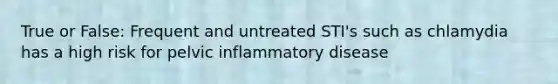 True or False: Frequent and untreated STI's such as chlamydia has a high risk for pelvic inflammatory disease