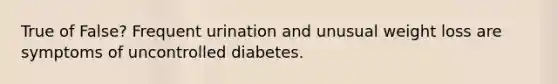 True of False? Frequent urination and unusual weight loss are symptoms of uncontrolled diabetes.