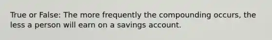 True or False: The more frequently the compounding occurs, the less a person will earn on a savings account.