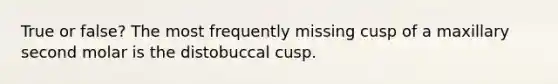 True or false? The most frequently missing cusp of a maxillary second molar is the distobuccal cusp.