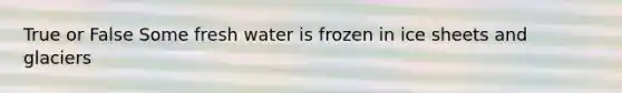 True or False Some fresh water is frozen in ice sheets and glaciers