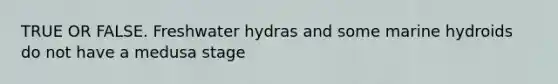 TRUE OR FALSE. Freshwater hydras and some marine hydroids do not have a medusa stage