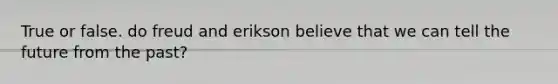 True or false. do freud and erikson believe that we can tell the future from the past?